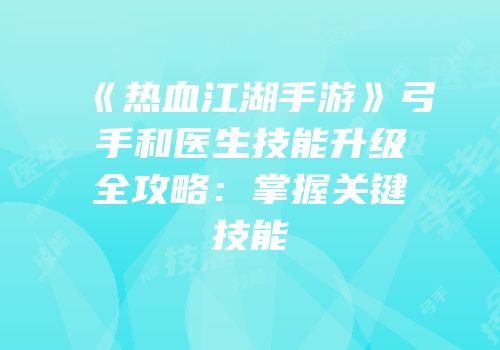《热血江湖手游》弓手和医生技能升级全攻略：掌握关键技能