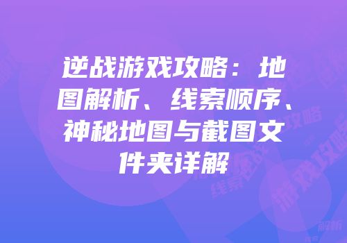 逆战游戏攻略：地图解析、线索顺序、神秘地图与截图文件夹详解