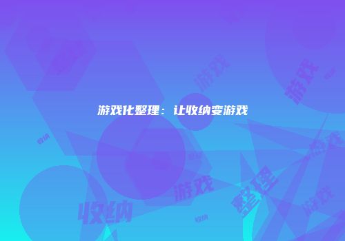 游戏化整理：让收纳变游戏
