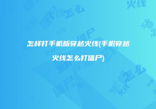 怎样打手机版穿越火线(手机穿越火线怎么打僵尸)