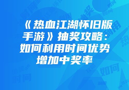 《热血江湖怀旧版手游》抽奖攻略：如何利用时间优势增加中奖率