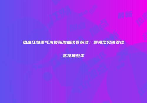 热血江湖剑气功最新加点误区解读：避免常见错误提高技能效率