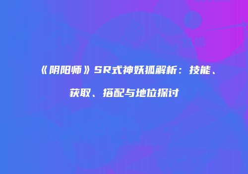 《阴阳师》SR式神妖狐解析：技能、获取、搭配与地位探讨