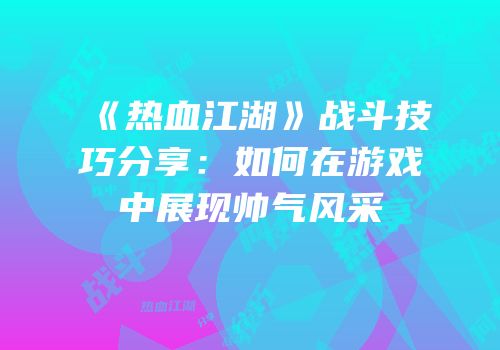 《热血江湖》战斗技巧分享：如何在游戏中展现帅气风采