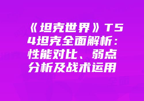《坦克世界》T54坦克全面解析：性能对比、弱点分析及战术运用