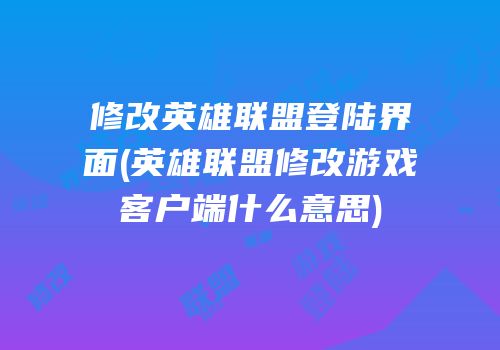 修改英雄联盟登陆界面(英雄联盟修改游戏客户端什么意思)