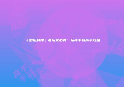 《烈焰封神》老玩家心得：从新手到高手攻略