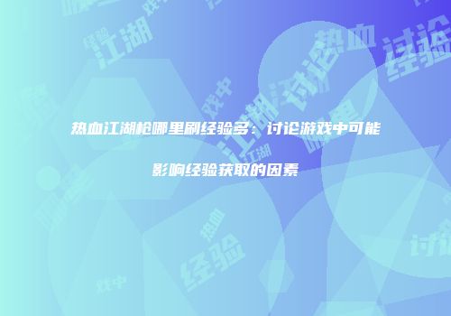 热血江湖枪哪里刷经验多:讨论游戏中可能影响经验获取的因素