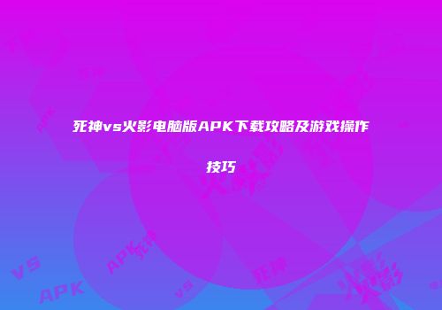 死神vs火影电脑版APK下载攻略及游戏操作技巧