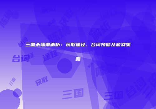 三国杀陈琳解析：获取途径、台词技能及游戏策略