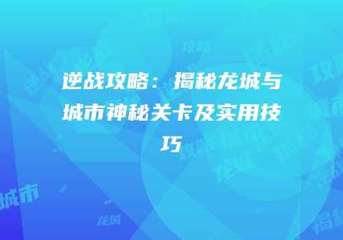 逆战攻略：揭秘龙城与城市神秘关卡及实用技巧