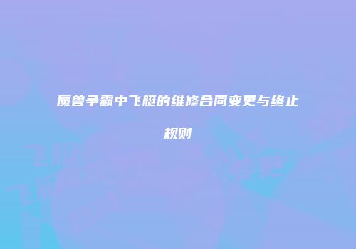 魔兽争霸中飞艇的维修合同变更与终止规则