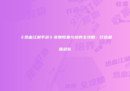 《热血江湖手游》宠物收集与培养全攻略：打造最强战队