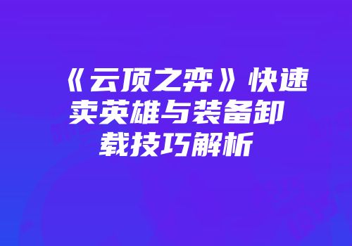 《云顶之弈》快速卖英雄与装备卸载技巧解析