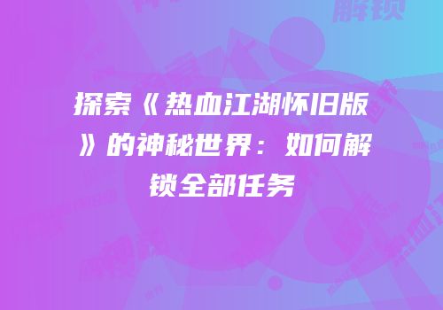 探索《热血江湖怀旧版》的神秘世界：如何解锁全部任务