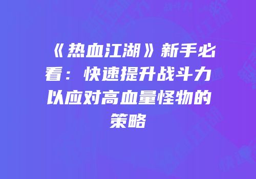 《热血江湖》新手必看：快速提升战斗力以应对高血量怪物的策略
