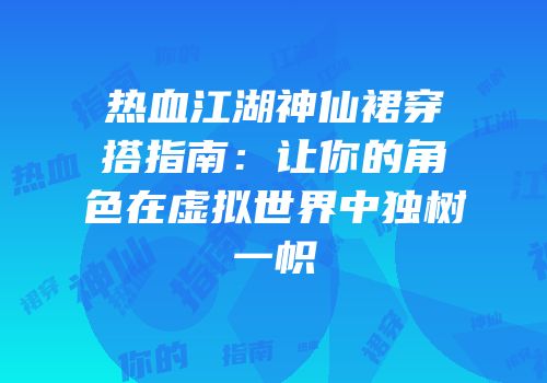 热血江湖神仙裙穿搭指南：让你的角色在虚拟世界中独树一帜