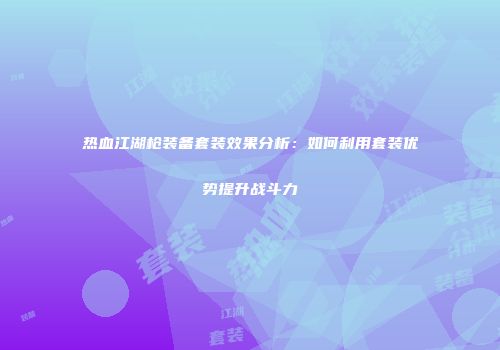 热血江湖枪装备套装效果分析：如何利用套装优势提升战斗力