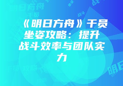 《明日方舟》干员坐姿攻略：提升战斗效率与团队实力