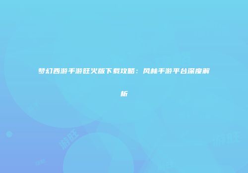 梦幻西游手游旺火版下载攻略：风林手游平台深度解析