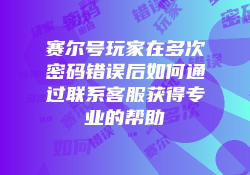 赛尔号玩家在多次密码错误后如何通过联系客服获得专业的帮助