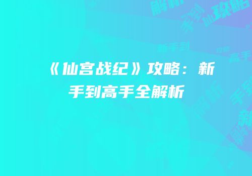 《仙宫战纪》攻略：新手到高手全解析