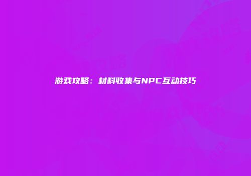 游戏攻略：材料收集与NPC互动技巧