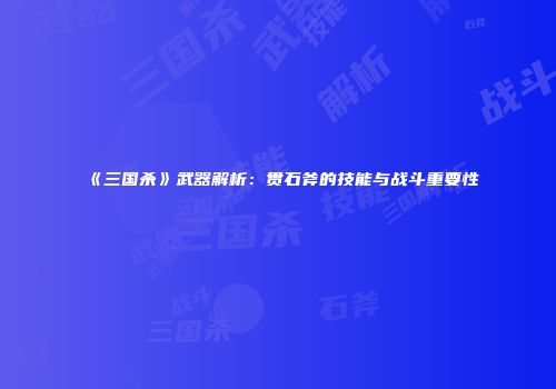 《三国杀》武器解析：贯石斧的技能与战斗重要性