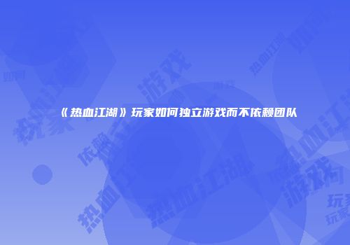 《热血江湖》玩家如何独立游戏而不依赖团队