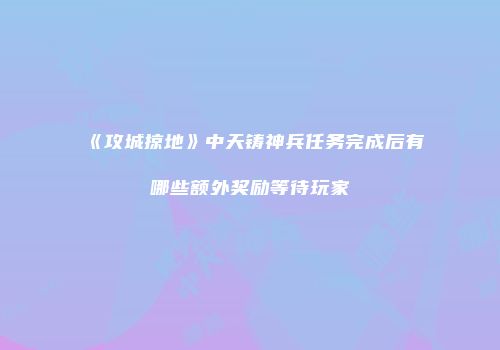 《攻城掠地》中天铸神兵任务完成后有哪些额外奖励等待玩家