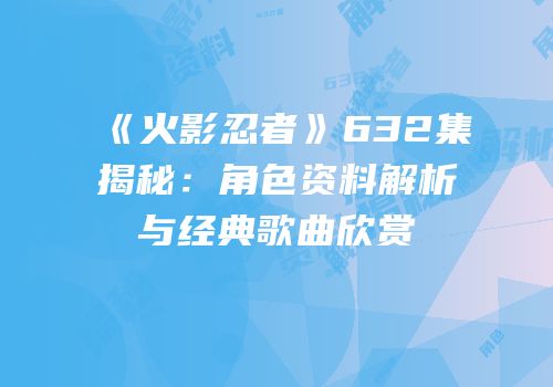 《火影忍者》632集揭秘：角色资料解析与经典歌曲欣赏