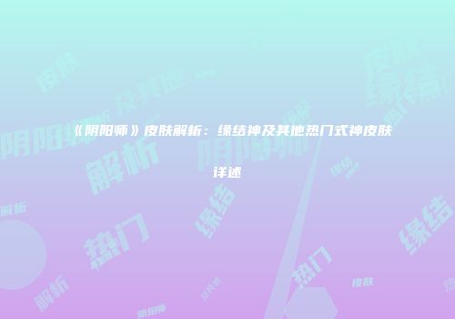 《阴阳师》皮肤解析：缘结神及其他热门式神皮肤详述