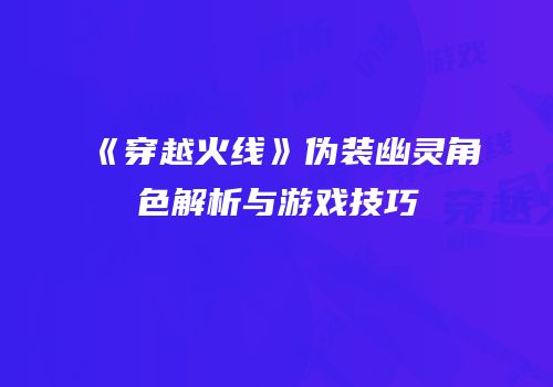 《穿越火线》伪装幽灵角色解析与游戏技巧