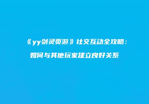 《yy剑灵页游》社交互动全攻略:如何与其他玩家建立良好关系