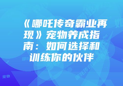 《哪吒传奇霸业再现》宠物养成指南：如何选择和训练你的伙伴