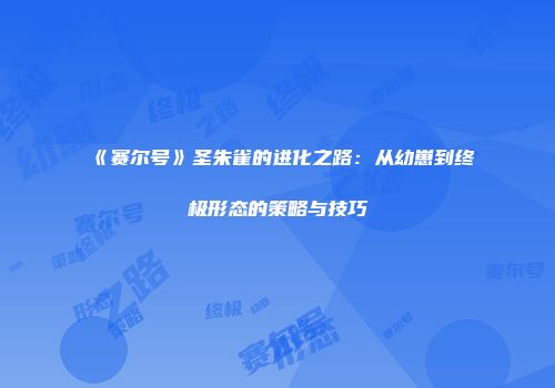 《赛尔号》圣朱雀的进化之路：从幼崽到终极形态的策略与技巧