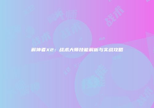 解神者X2：战术大师技能解析与实战攻略