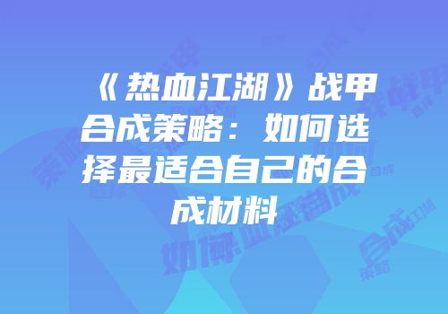 《热血江湖》战甲合成策略：如何选择最适合自己的合成材料