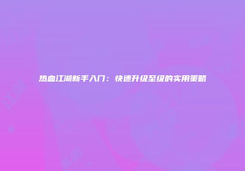 热血江湖新手入门：快速升级至级的实用策略