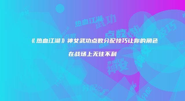 《热血江湖》神女武功点数分配技巧让你的角色在战场上无往不利