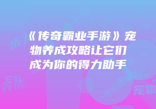 《传奇霸业手游》宠物养成攻略让它们成为你的得力助手