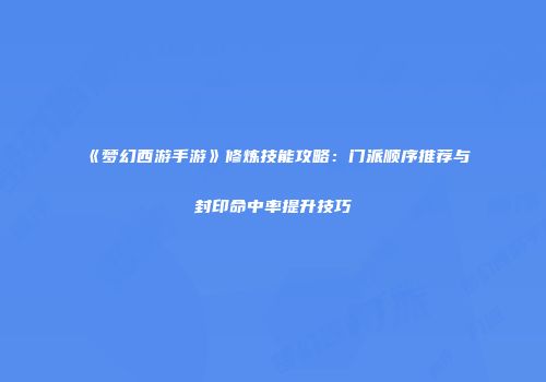《梦幻西游手游》修炼技能攻略：门派顺序推荐与封印命中率提升技巧