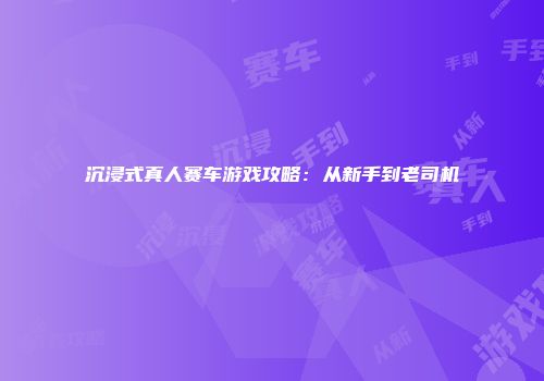 沉浸式真人赛车游戏攻略：从新手到老司机