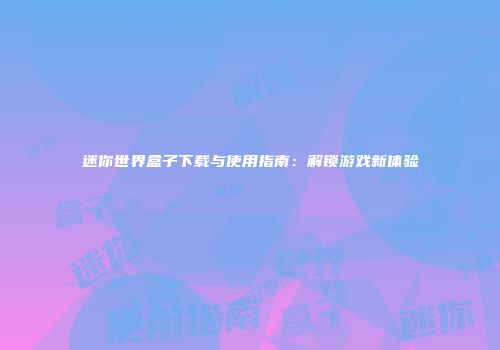 迷你世界盒子下载与使用指南：解锁游戏新体验