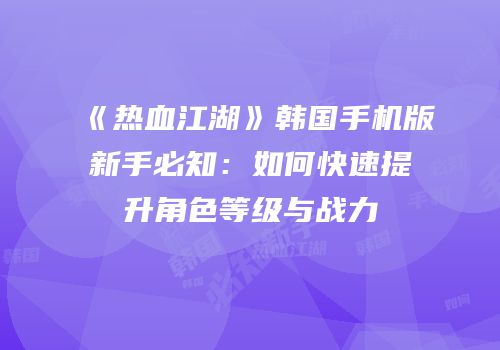 《热血江湖》韩国手机版新手必知:如何快速提升角色等级与战力