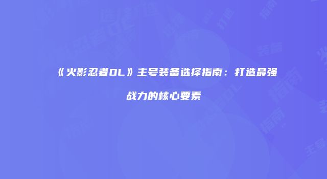 《火影忍者OL》主号装备选择指南：打造最强战力的核心要素