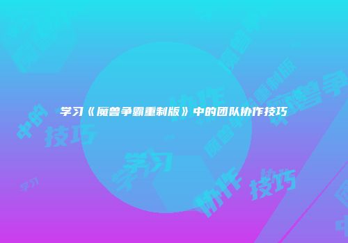 学习《魔兽争霸重制版》中的团队协作技巧