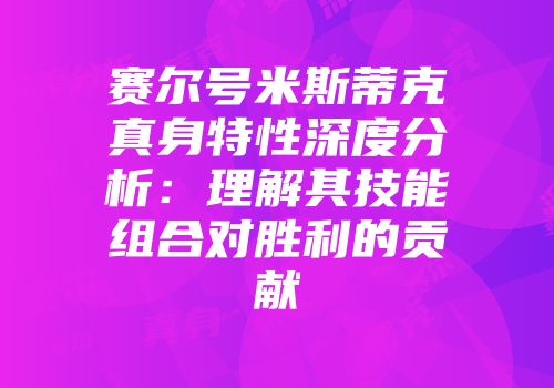 赛尔号米斯蒂克真身特性深度分析：理解其技能组合对胜利的贡献