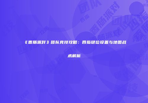 《香肠派对》团队竞技攻略：四指键位设置与地图战术解析