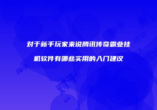 对于新手玩家来说腾讯传奇霸业挂机软件有哪些实用的入门建议